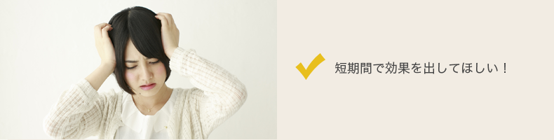 短時間で効果を出してほしい